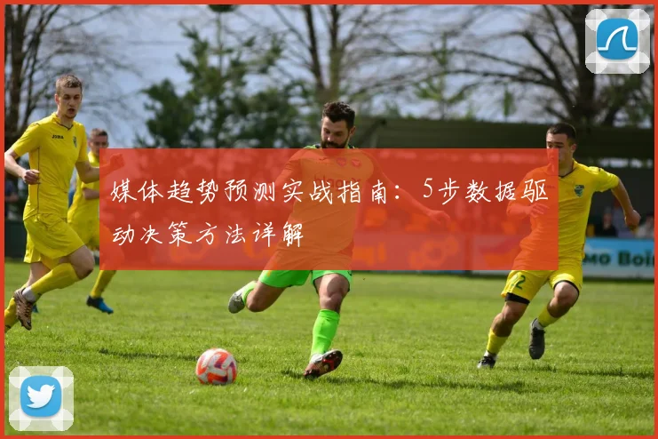 媒体趋势预测实战指南：5步数据驱动决策方法详解