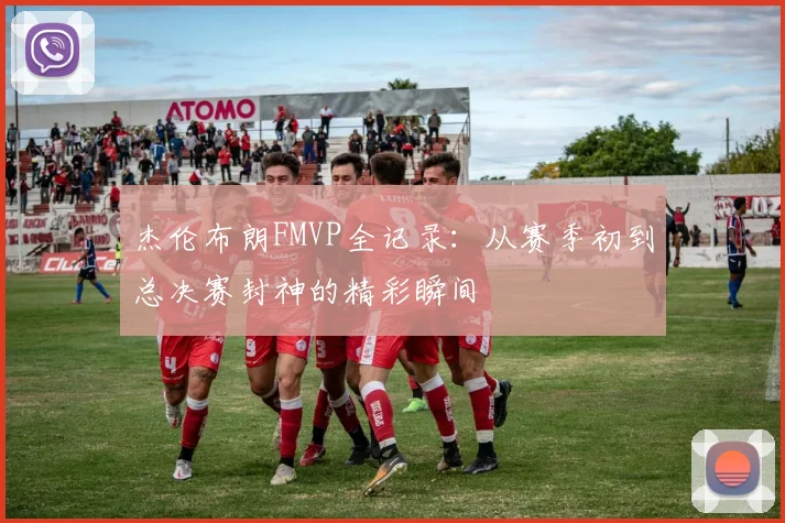 杰伦布朗FMVP全记录：从赛季初到总决赛封神的精彩瞬间