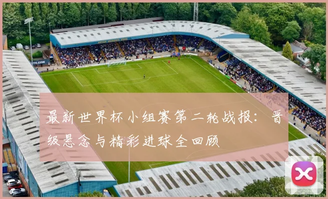 最新世界杯小组赛第二轮战报:晋级悬念与精彩进球全回顾