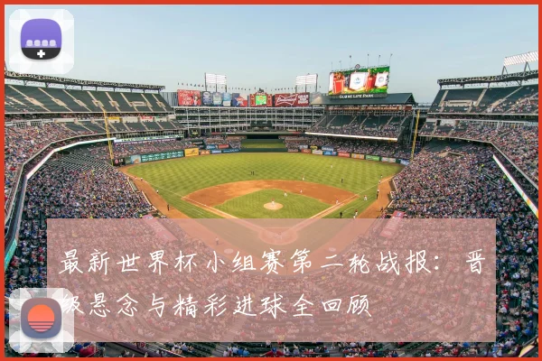 最新世界杯小组赛第二轮战报:晋级悬念与精彩进球全回顾