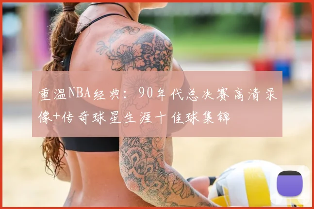 重温NBA经典：90年代总决赛高清录像+传奇球星生涯十佳球集锦
