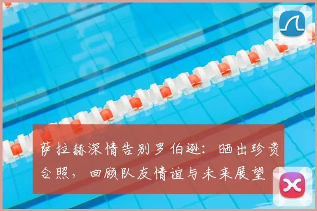 萨拉赫深情告别罗伯逊:晒出珍贵合照,回顾队友情谊与未来展望