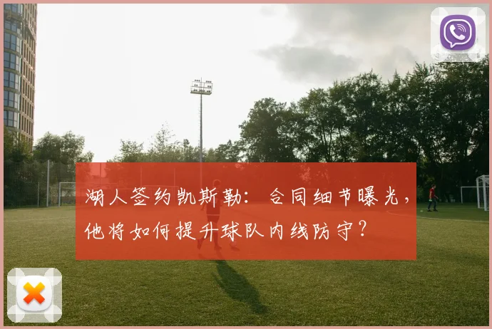 湖人签约凯斯勒:合同细节曝光,他将如何提升球队内线防守?
