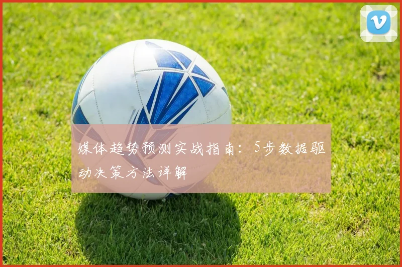 媒体趋势预测实战指南：5步数据驱动决策方法详解