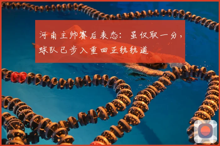 河南主帅赛后表态：虽仅取一分，球队已步入重回正轨轨道