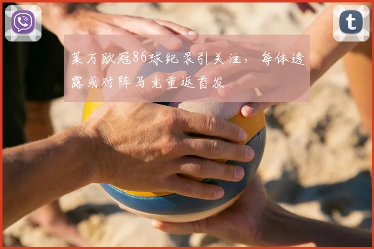 莱万欧冠86球纪录引关注，每体透露或对阵马竞重返首发