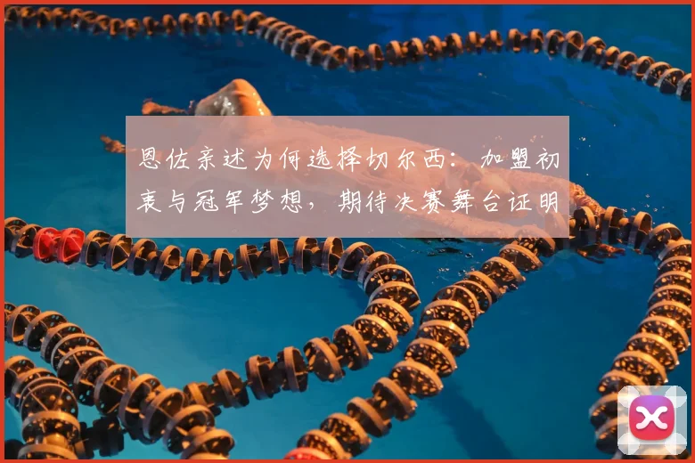 恩佐亲述为何选择切尔西:加盟初衷与冠军梦想,期待决赛舞台证明自己