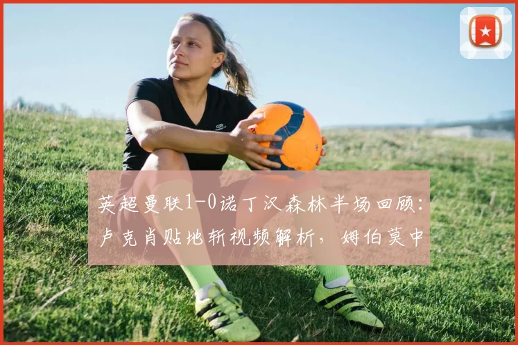 英超曼联1-0诺丁汉森林半场回顾：卢克肖贴地斩视频解析，姆伯莫中柱险破门
