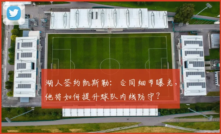 湖人签约凯斯勒：合同细节曝光，他将如何提升球队内线防守？