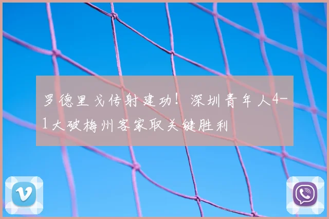 罗德里戈传射建功！深圳青年人4-1大破梅州客家取关键胜利
