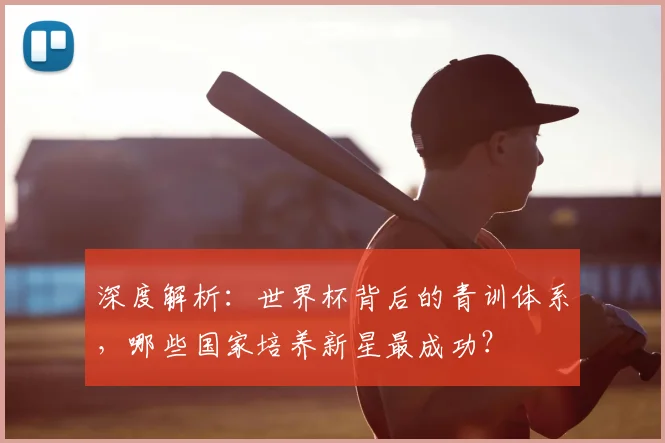 深度解析:世界杯背后的青训体系,哪些国家培养新星最成功?