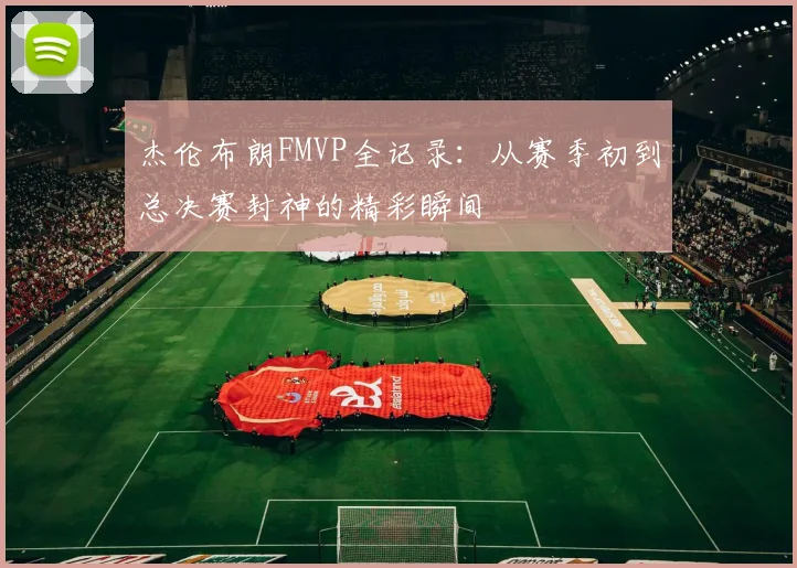杰伦布朗FMVP全记录：从赛季初到总决赛封神的精彩瞬间